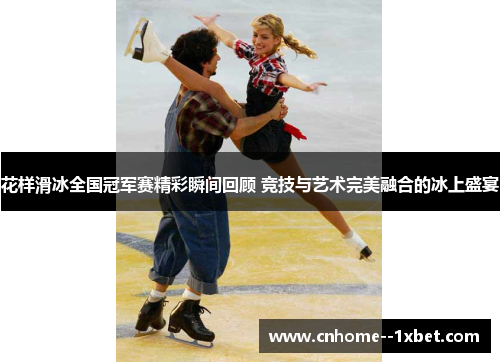 花样滑冰全国冠军赛精彩瞬间回顾 竞技与艺术完美融合的冰上盛宴