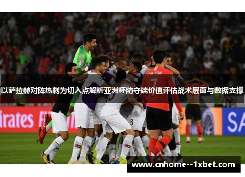 以萨拉赫对阵热刺为切入点解析亚洲杯防守端价值评估战术层面与数据支撑