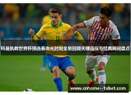 科曼执教世界杯预选赛高光时刻全景回顾关键战役与经典瞬间盘点