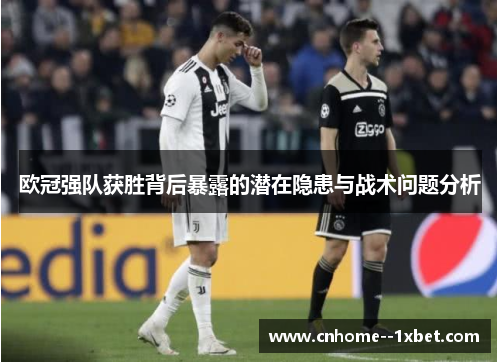 欧冠强队获胜背后暴露的潜在隐患与战术问题分析