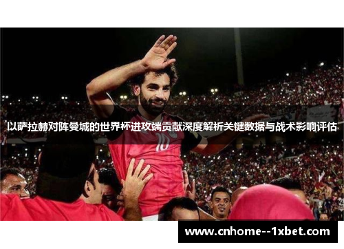 以萨拉赫对阵曼城的世界杯进攻端贡献深度解析关键数据与战术影响评估
