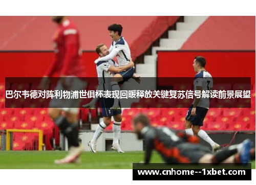 巴尔韦德对阵利物浦世俱杯表现回暖释放关键复苏信号解读前景展望