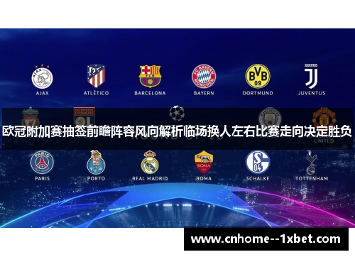 欧冠附加赛抽签前瞻阵容风向解析临场换人左右比赛走向决定胜负