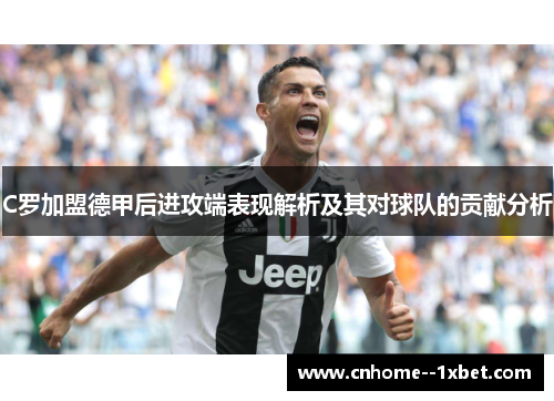 C罗加盟德甲后进攻端表现解析及其对球队的贡献分析