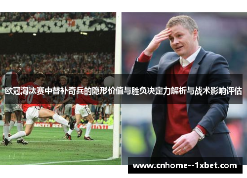 欧冠淘汰赛中替补奇兵的隐形价值与胜负决定力解析与战术影响评估