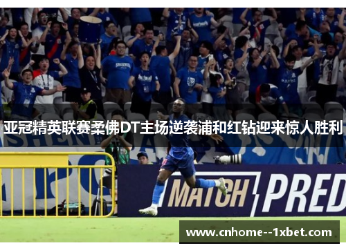 亚冠精英联赛柔佛DT主场逆袭浦和红钻迎来惊人胜利